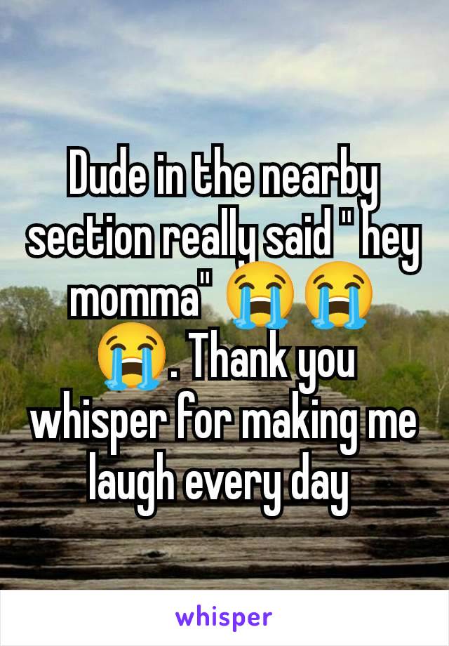 Dude in the nearby section really said " hey momma" 😭😭😭. Thank you whisper for making me laugh every day 