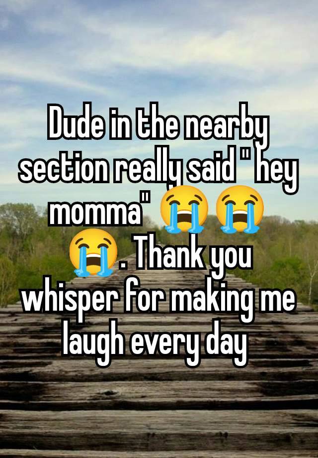 Dude in the nearby section really said " hey momma" 😭😭😭. Thank you whisper for making me laugh every day 