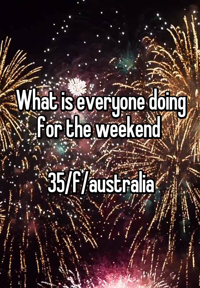 What is everyone doing for the weekend 

35/f/australia