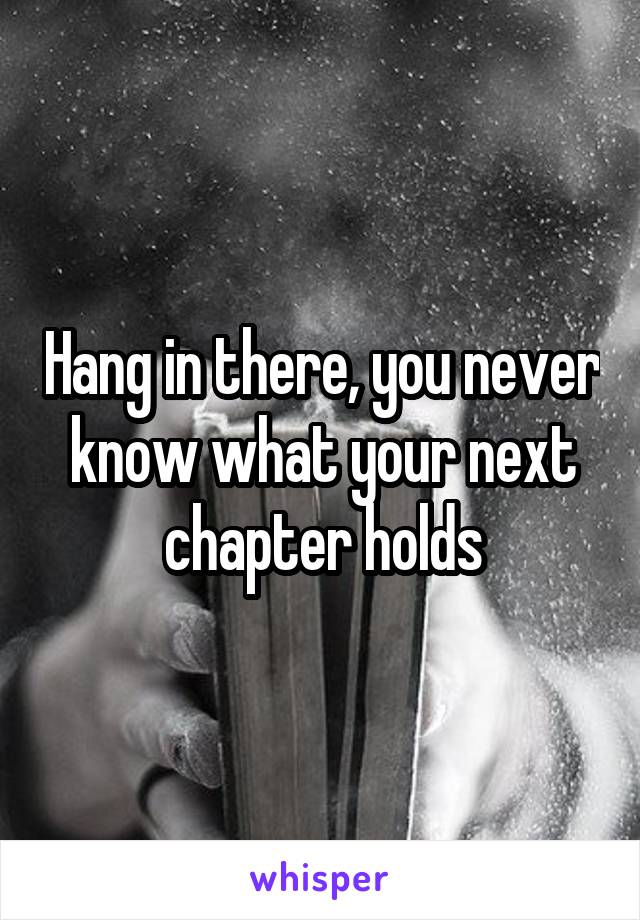 Hang in there, you never know what your next chapter holds