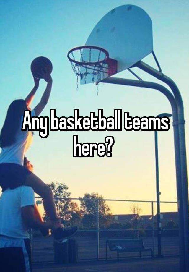 Any basketball teams here? 