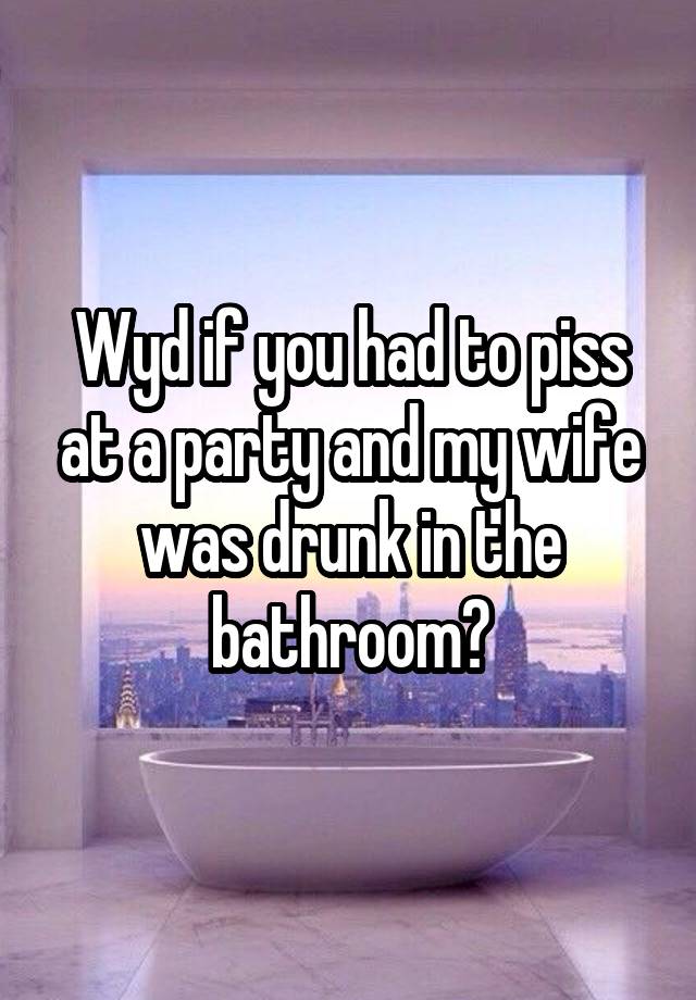 Wyd if you had to piss at a party and my wife was drunk in the bathroom?