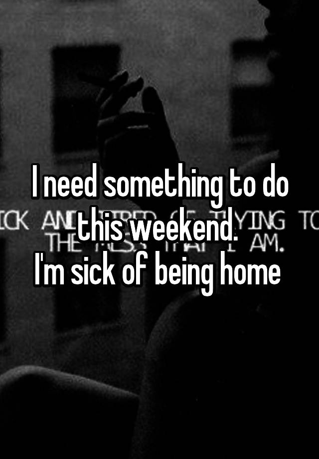 I need something to do this weekend. 
I'm sick of being home 