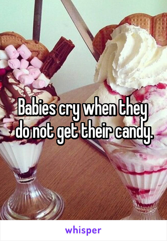 Babies cry when they 
do not get their candy.