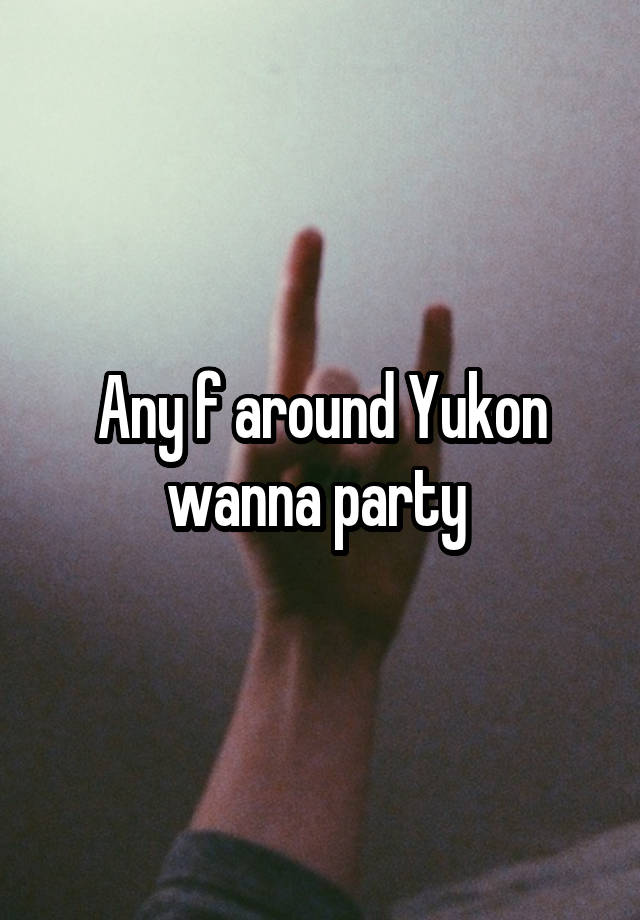 Any f around Yukon wanna party 