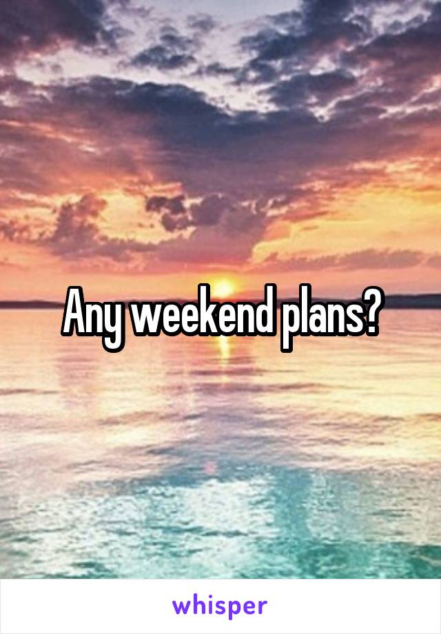 Any weekend plans?