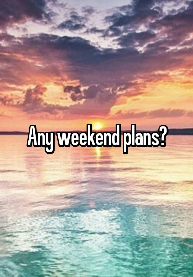 Any weekend plans?