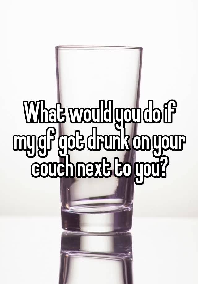 What would you do if my gf got drunk on your couch next to you?