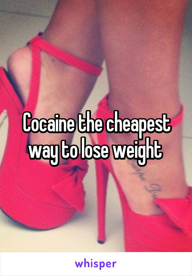 Cocaine the cheapest way to lose weight 