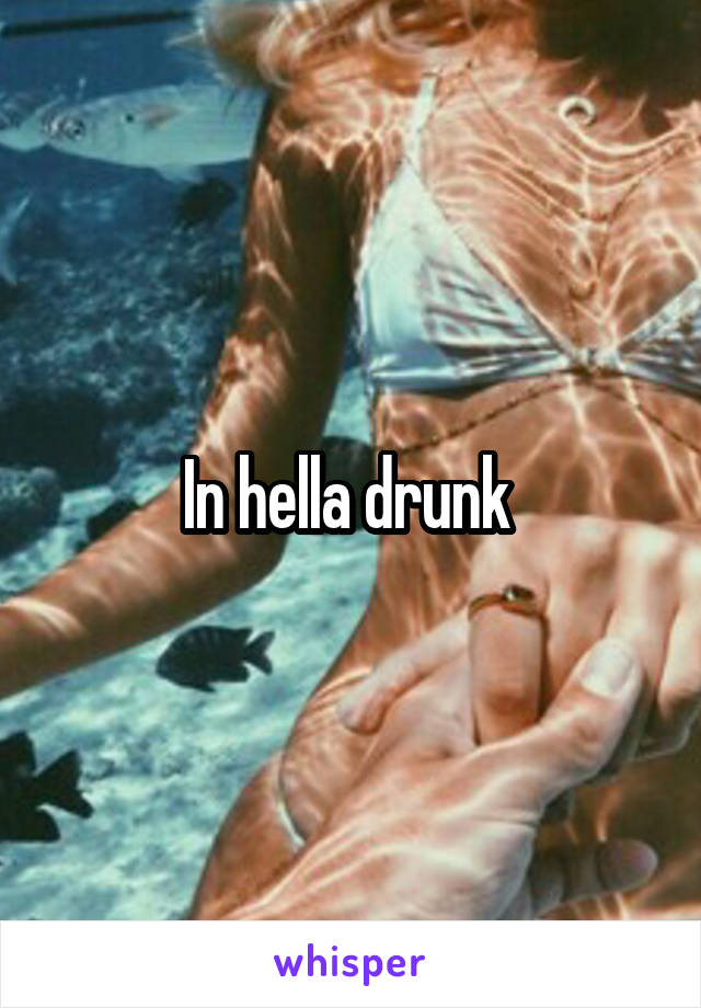 In hella drunk 