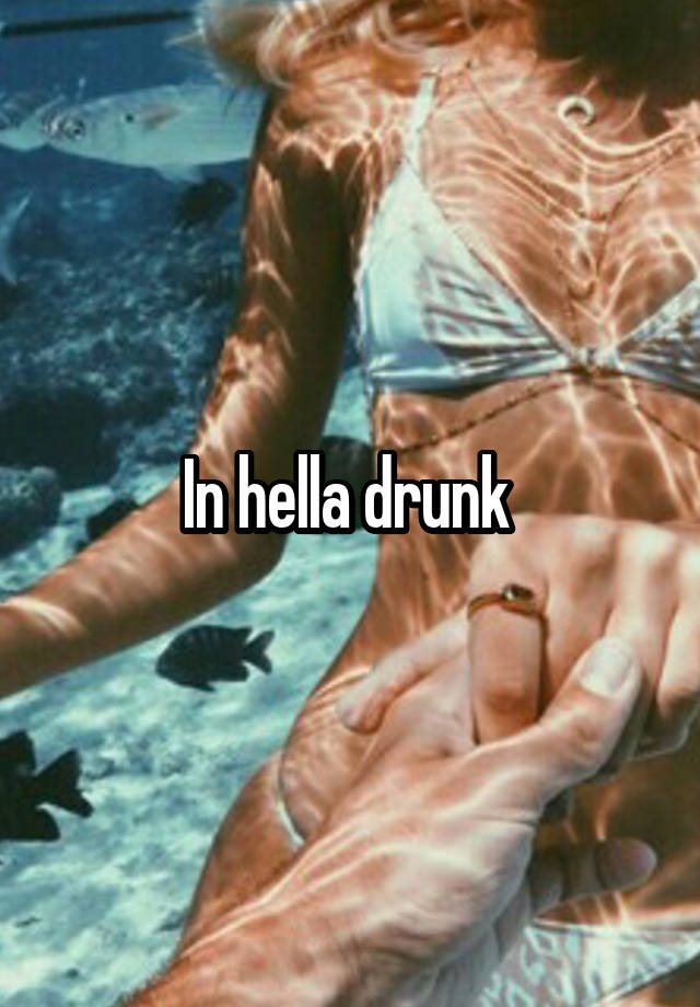 In hella drunk 