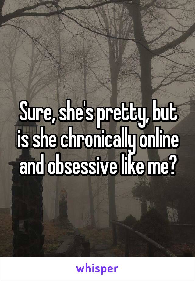 Sure, she's pretty, but is she chronically online and obsessive like me?