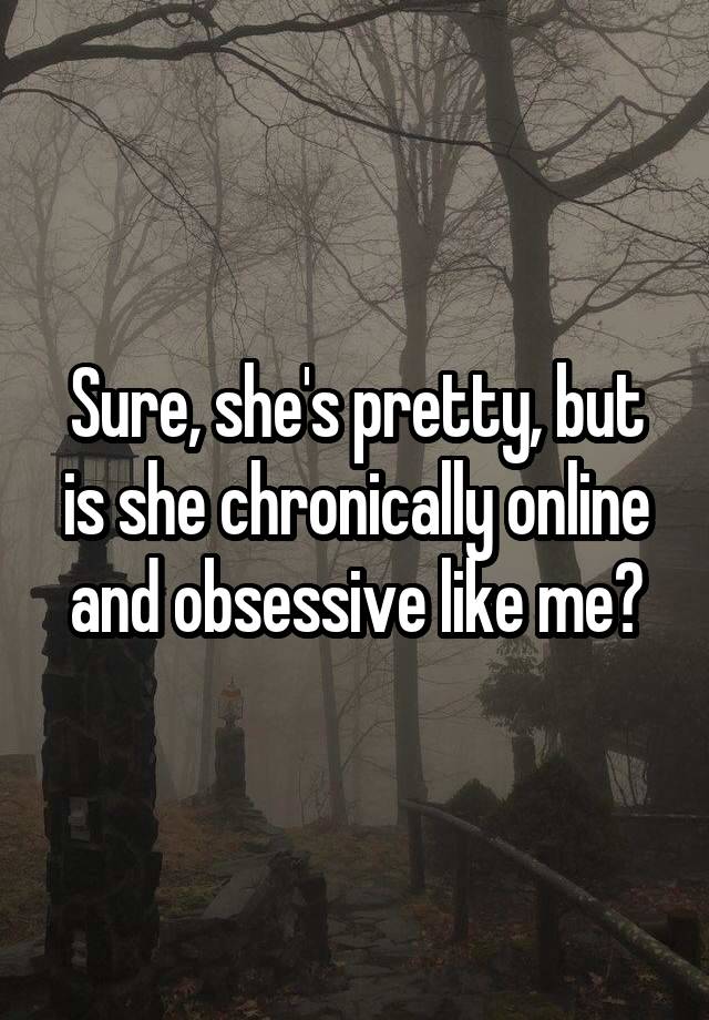 Sure, she's pretty, but is she chronically online and obsessive like me?