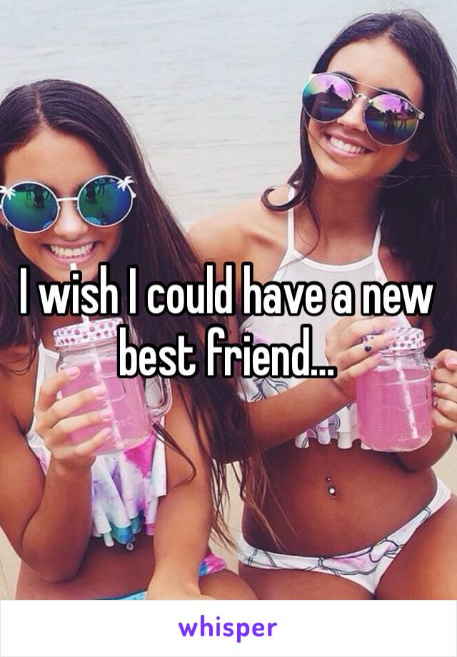 I wish I could have a new best friend… 