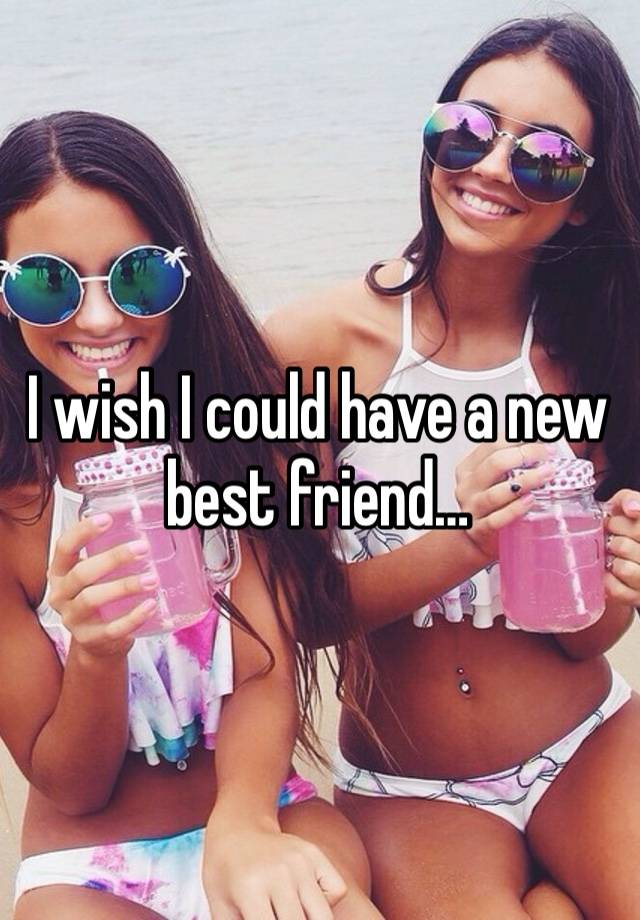 I wish I could have a new best friend… 