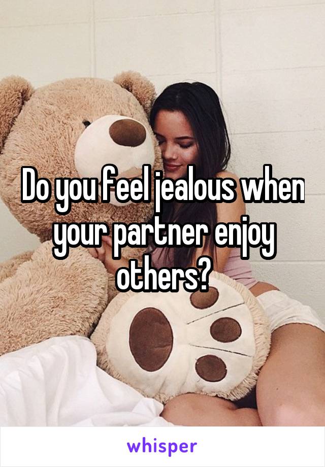 Do you feel jealous when your partner enjoy others?