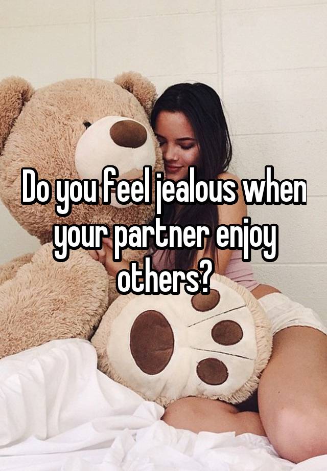 Do you feel jealous when your partner enjoy others?