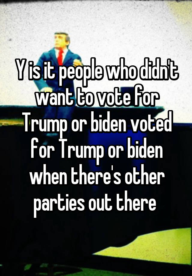 Y is it people who didn't want to vote for Trump or biden voted for Trump or biden when there's other parties out there 