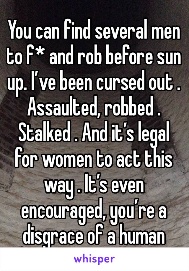 You can find several men to f* and rob before sun up. I’ve been cursed out . Assaulted, robbed . Stalked . And it’s legal for women to act this way . It’s even encouraged, you’re a disgrace of a human