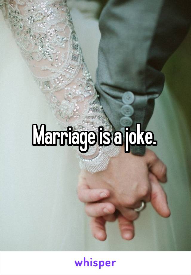 Marriage is a joke. 