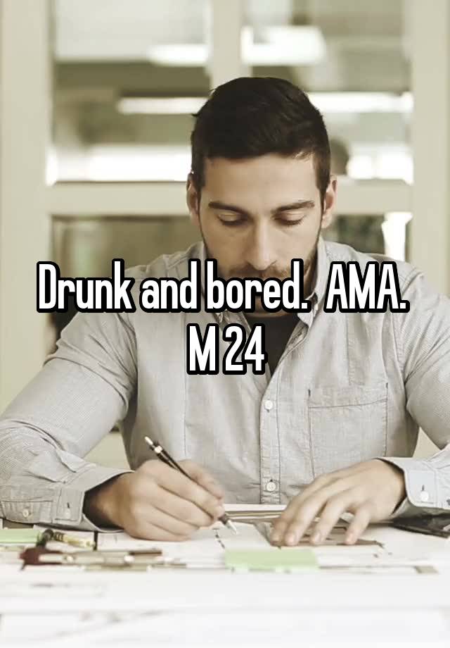 Drunk and bored.  AMA. 
M 24