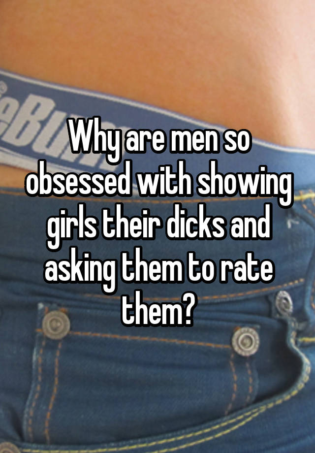 Why are men so obsessed with showing girls their dicks and asking them to rate them?