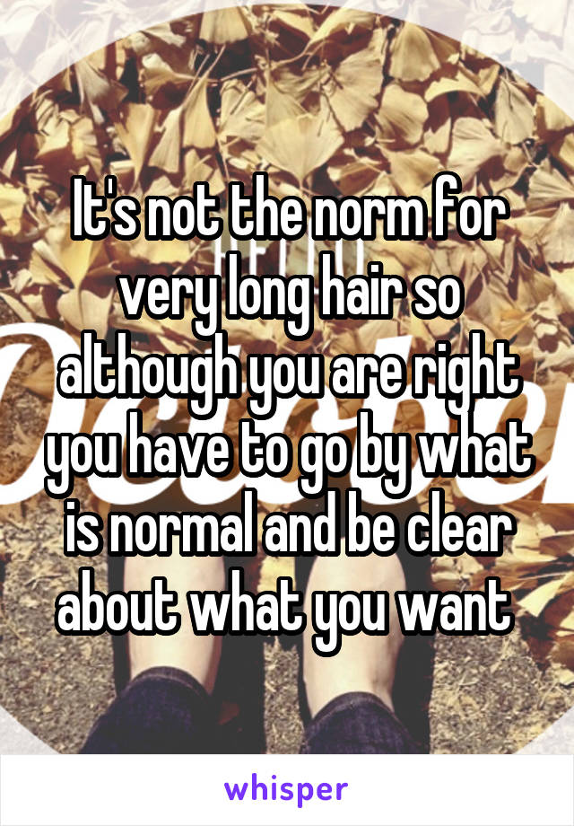 It's not the norm for very long hair so although you are right you have to go by what is normal and be clear about what you want 