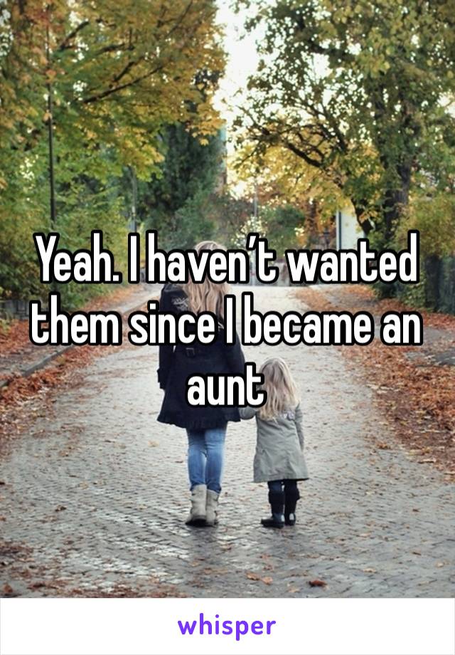 Yeah. I haven’t wanted them since I became an aunt