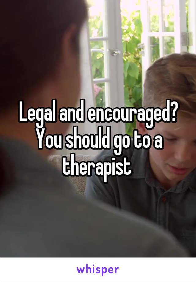 Legal and encouraged?
You should go to a therapist 