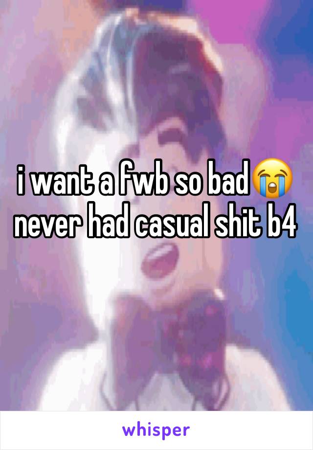 i want a fwb so bad😭 never had casual shit b4