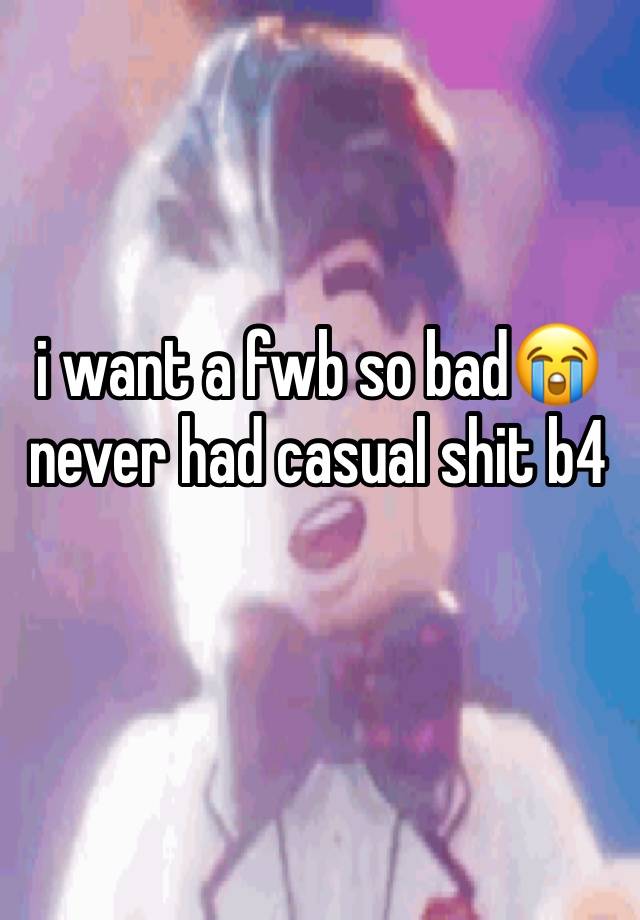 i want a fwb so bad😭 never had casual shit b4