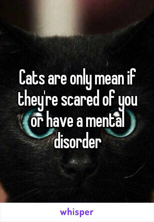 Cats are only mean if they're scared of you or have a mental disorder