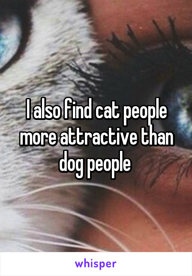 I also find cat people more attractive than dog people 