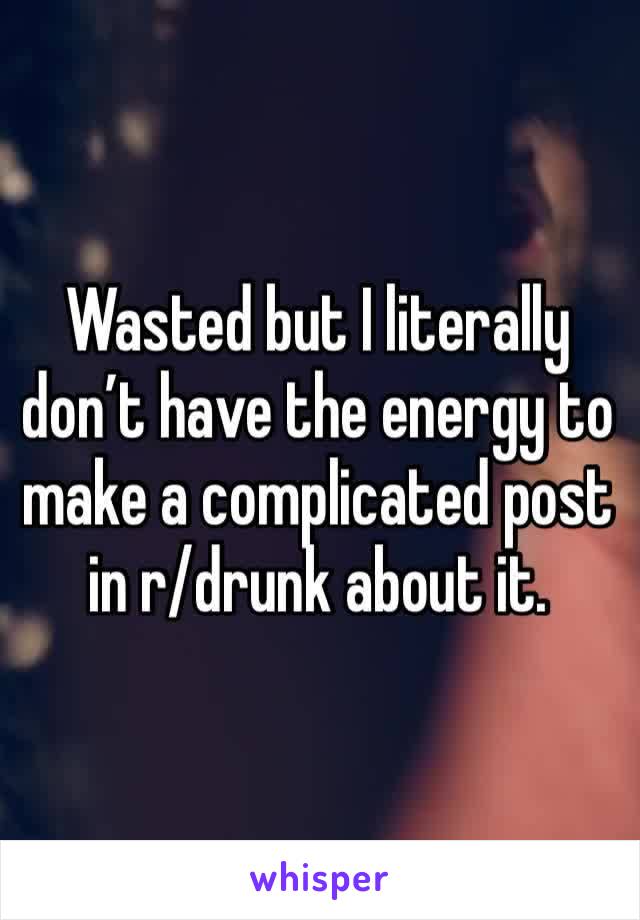 Wasted but I literally don’t have the energy to make a complicated post in r/drunk about it. 