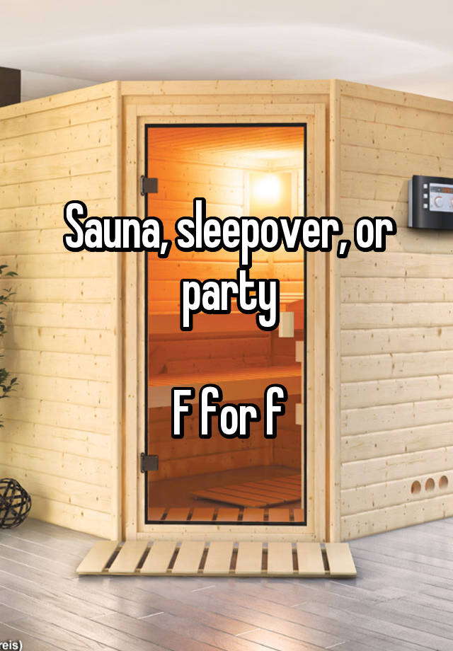 Sauna, sleepover, or party

F for f