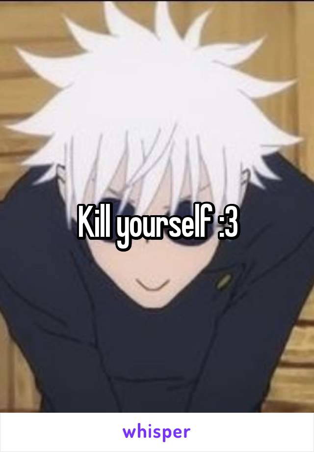 Kill yourself :3