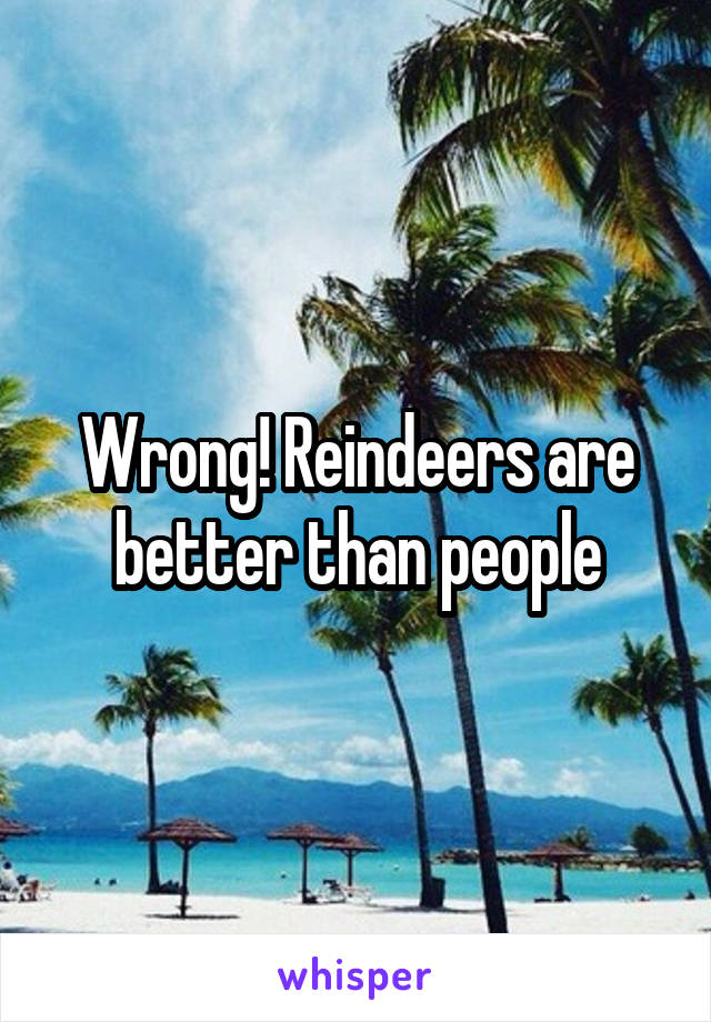 Wrong! Reindeers are better than people