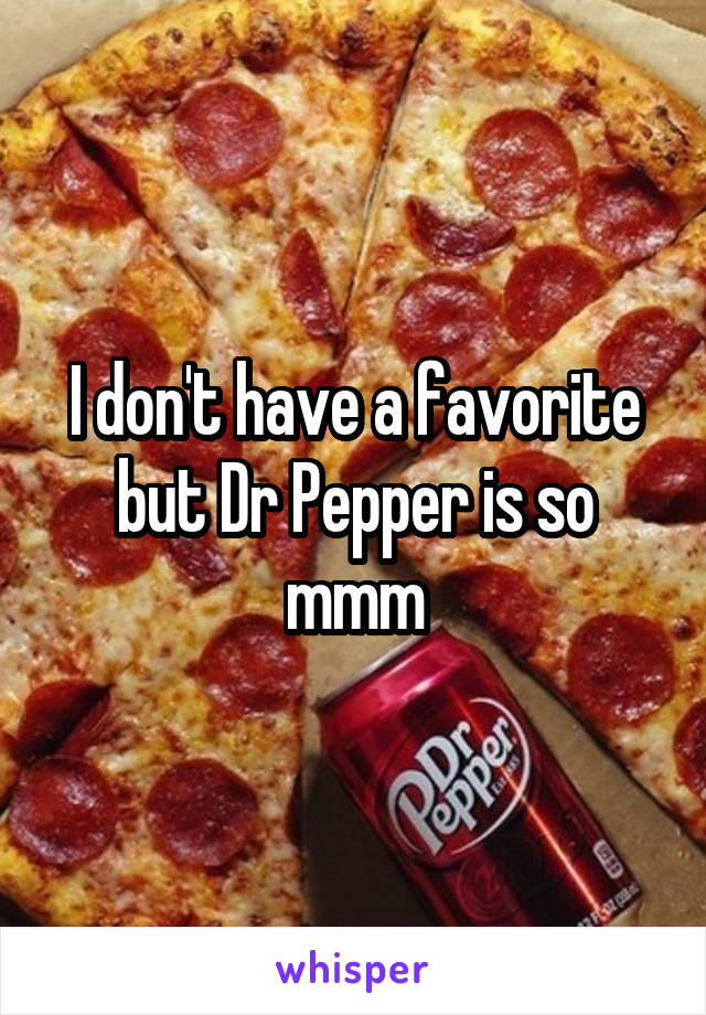 I don't have a favorite but Dr Pepper is so mmm