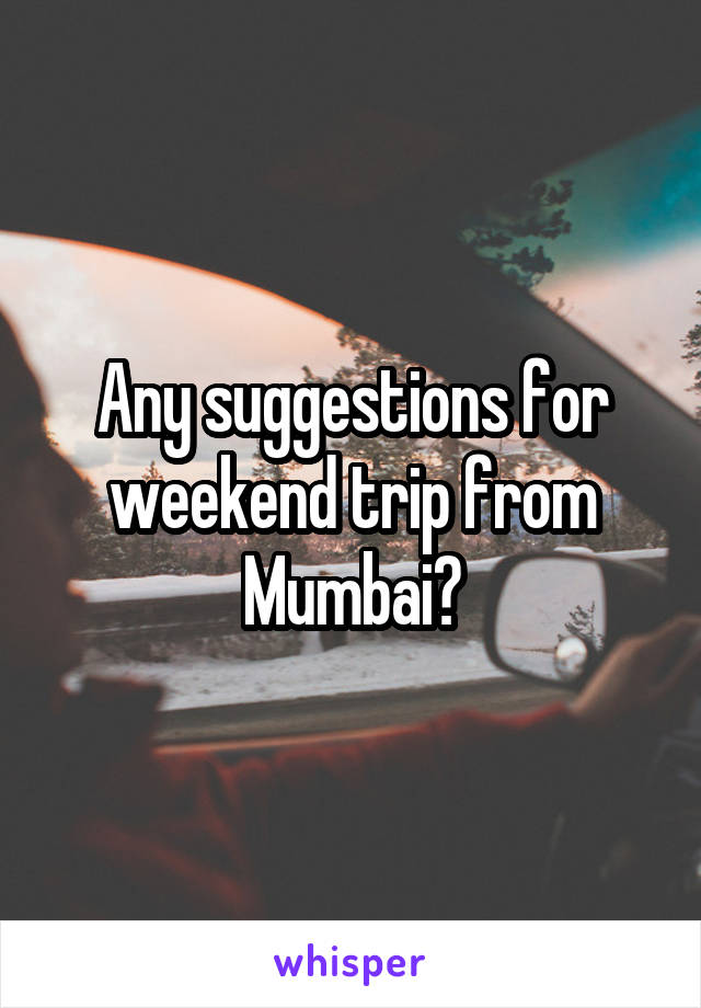 Any suggestions for weekend trip from Mumbai?