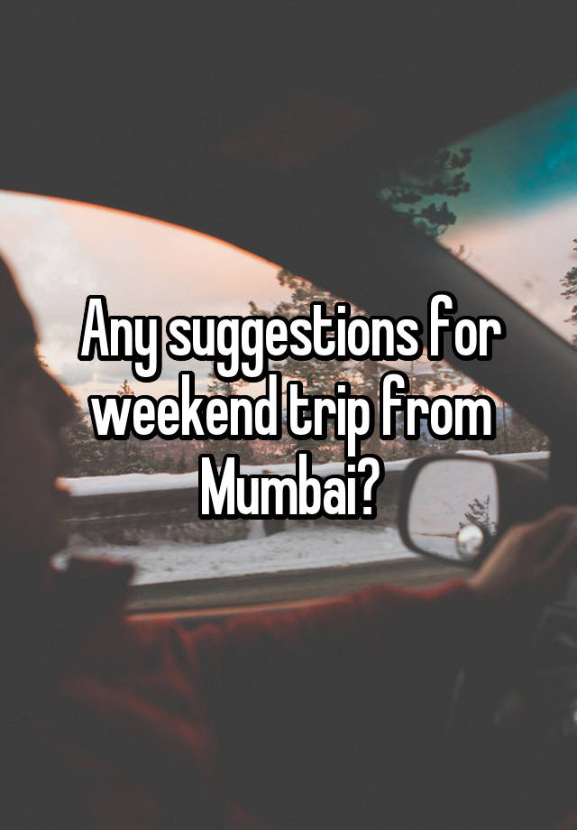 Any suggestions for weekend trip from Mumbai?