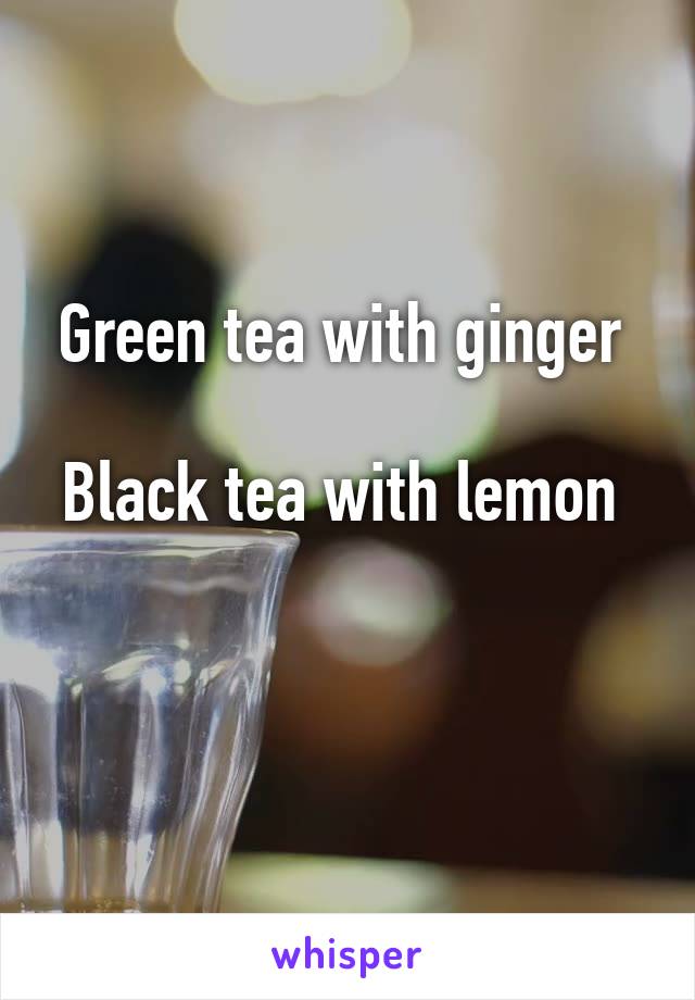 Green tea with ginger 

Black tea with lemon 

