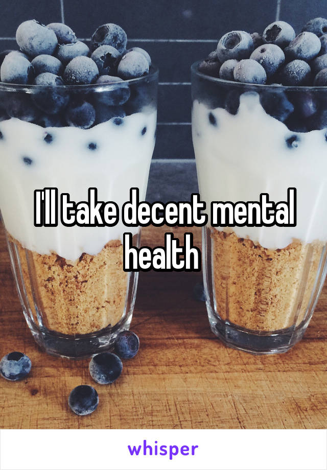 I'll take decent mental health 