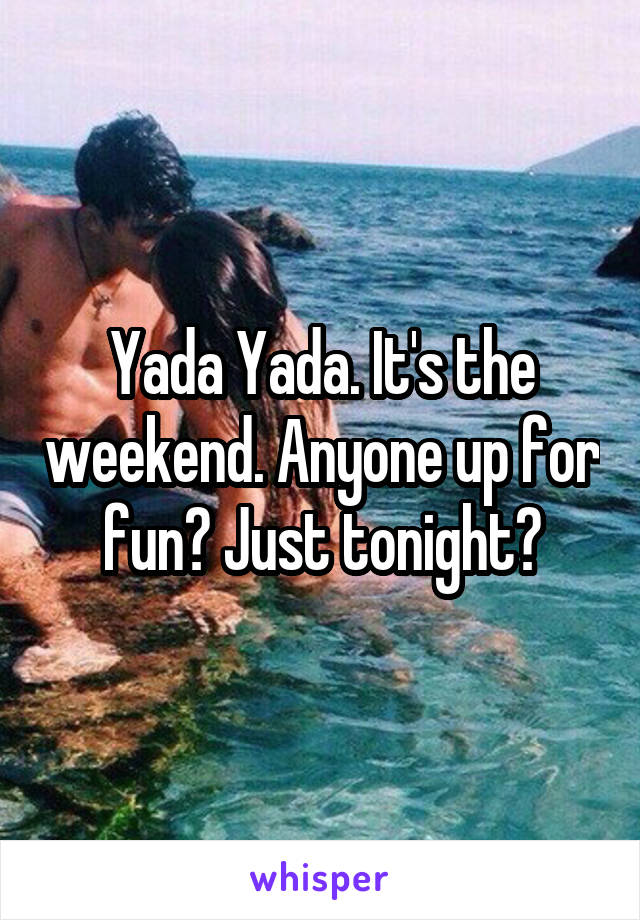 Yada Yada. It's the weekend. Anyone up for fun? Just tonight?