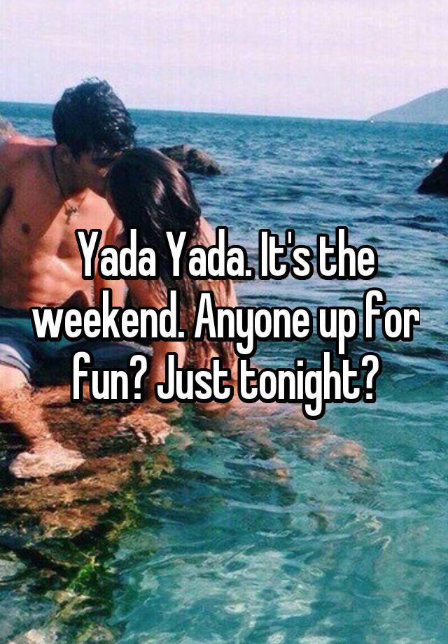 Yada Yada. It's the weekend. Anyone up for fun? Just tonight?