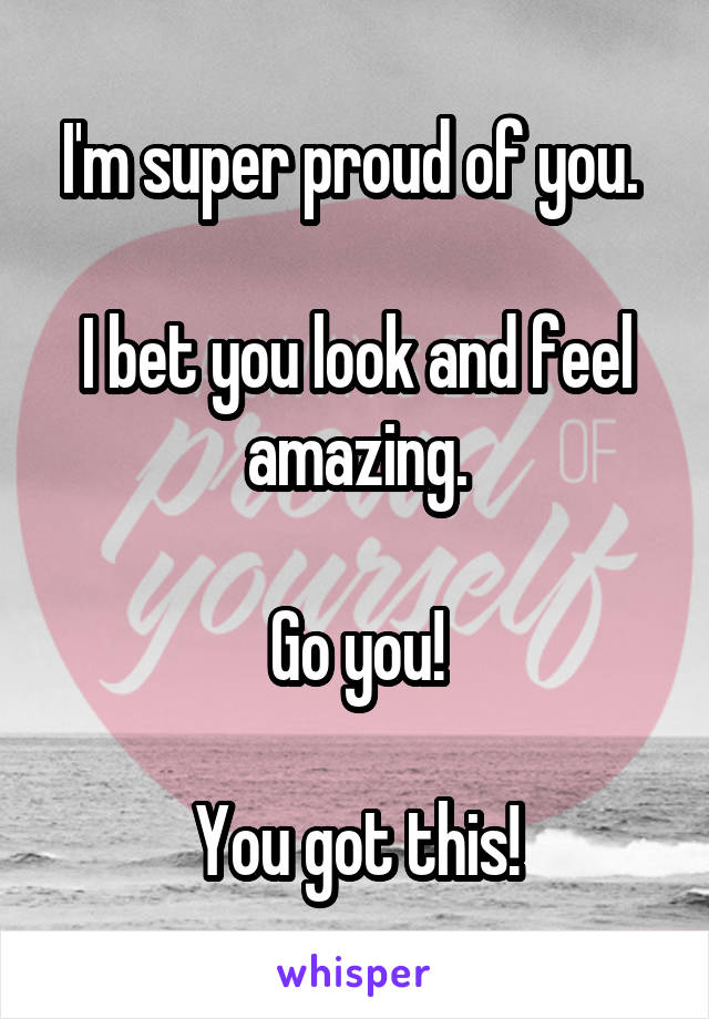 I'm super proud of you. 

I bet you look and feel amazing.

Go you!

You got this!
