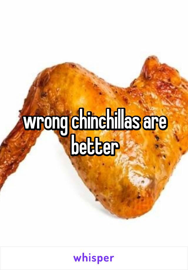 wrong chinchillas are better