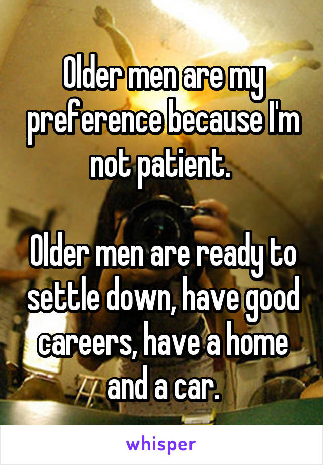 Older men are my preference because I'm not patient. 

Older men are ready to settle down, have good careers, have a home and a car.