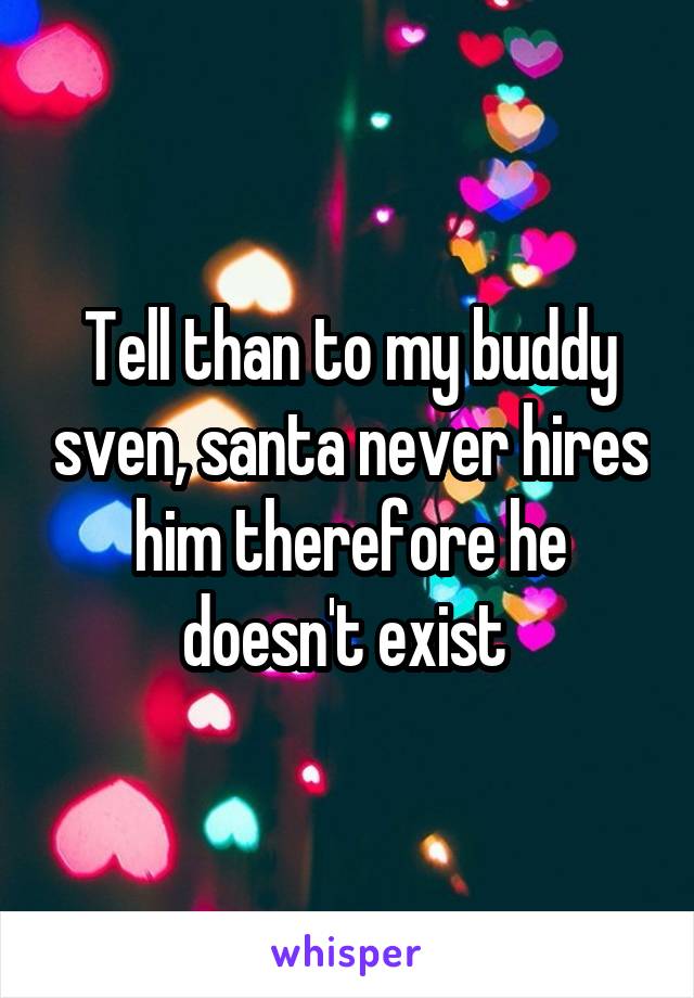 Tell than to my buddy sven, santa never hires him therefore he doesn't exist 