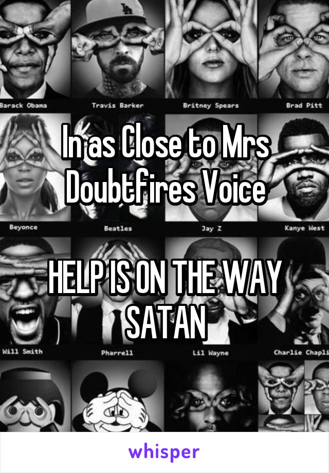 In as Close to Mrs Doubtfires Voice

HELP IS ON THE WAY SATAN