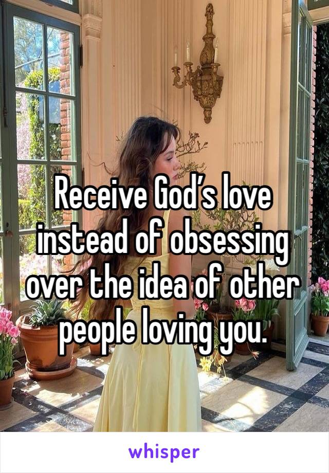 Receive God’s love instead of obsessing over the idea of other people loving you.